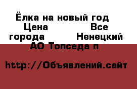 Ёлка на новый год › Цена ­ 30 000 - Все города  »    . Ненецкий АО,Топседа п.